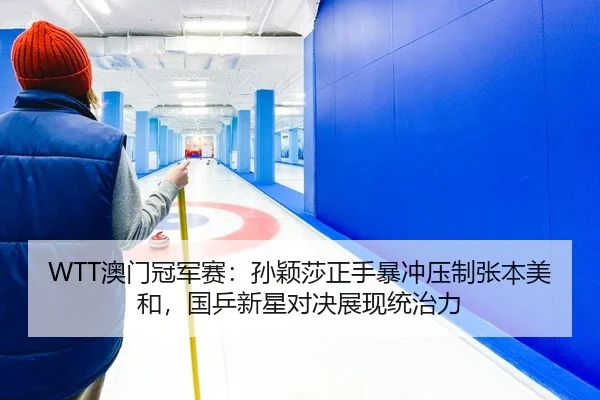 WTT澳门冠军赛：孙颖莎正手暴冲压制张本美和，国乒新星对决展现统治力