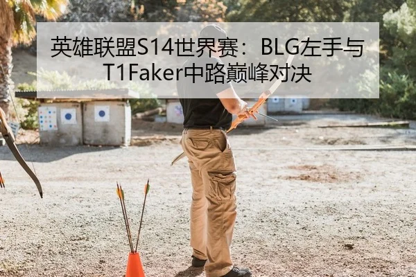 英雄联盟S14世界赛：BLG左手与T1Faker中路巅峰对决
